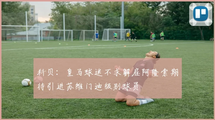 科贝：皇马球迷不求解雇阿隆索期待引进苏维门迪级别球员