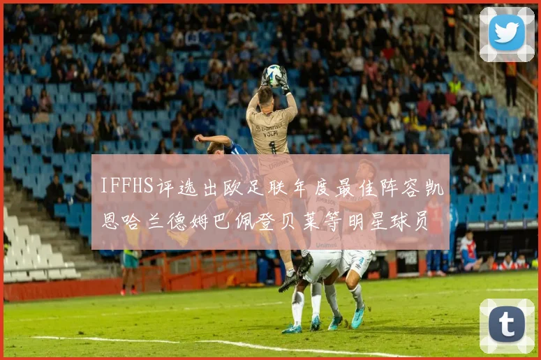 IFFHS评选出欧足联年度最佳阵容凯恩哈兰德姆巴佩登贝莱等明星球员入选
