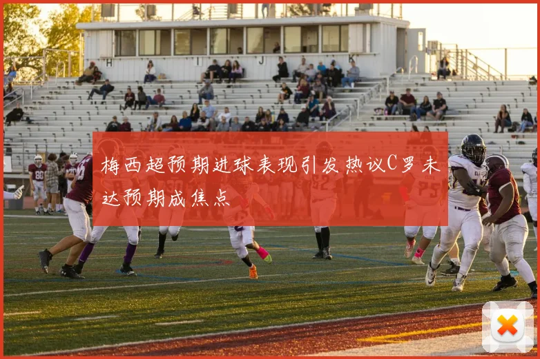 梅西超预期进球表现引发热议C罗未达预期成焦点