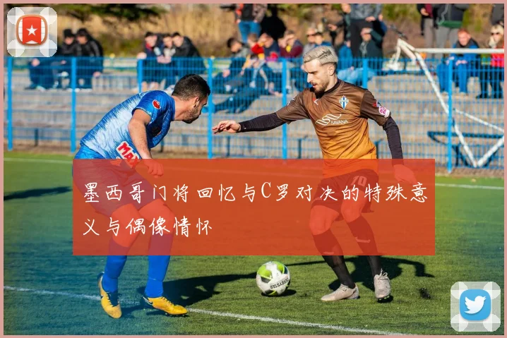 墨西哥门将回忆与C罗对决的特殊意义与偶像情怀