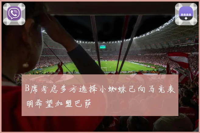 B席考虑多方选择小蜘蛛已向马竞表明希望加盟巴萨