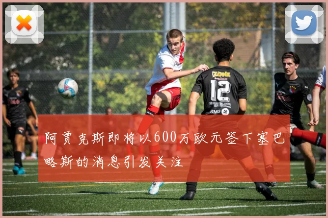阿贾克斯即将以600万欧元签下塞巴略斯的消息引发关注