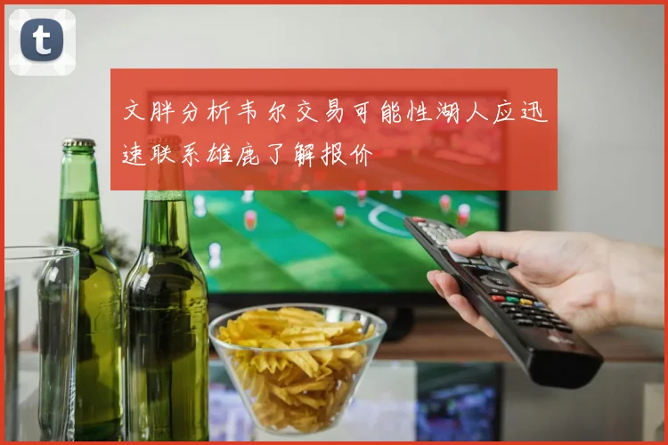 文胖分析韦尔交易可能性湖人应迅速联系雄鹿了解报价