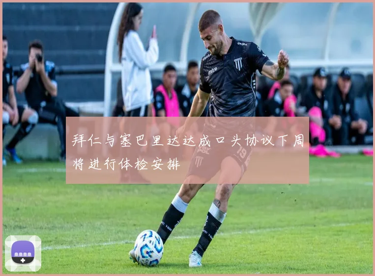 拜仁与塞巴里达达成口头协议下周将进行体检安排